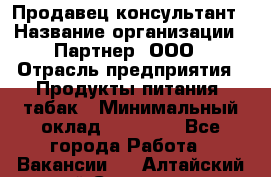 Продавец-консультант › Название организации ­ Партнер, ООО › Отрасль предприятия ­ Продукты питания, табак › Минимальный оклад ­ 33 600 - Все города Работа » Вакансии   . Алтайский край,Славгород г.